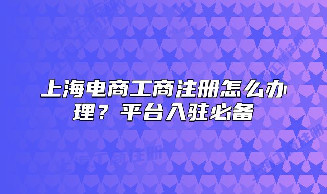 上海电商工商注册怎么办理?平台入驻必备