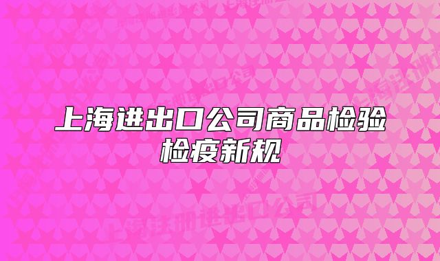 上海进出口公司商品检验检疫新规