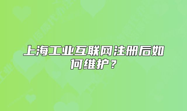上海工业互联网注册后如何维护?