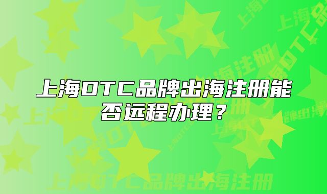 上海DTC品牌出海注册能否远程办理?