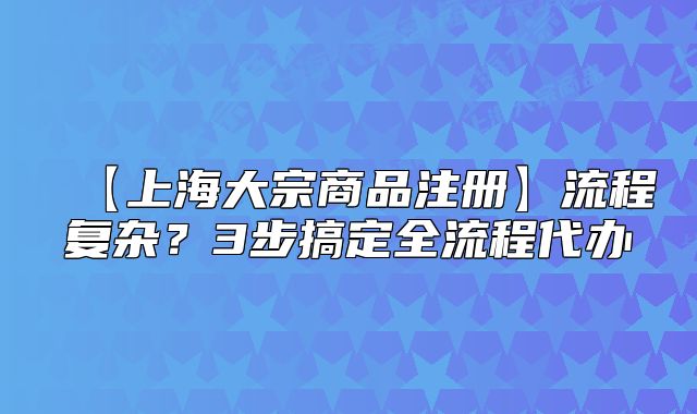 【上海大宗商品注册】流程复杂?3步搞定全流程代办