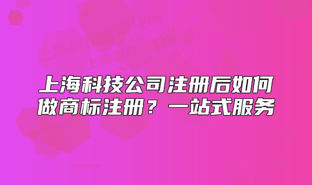上海科技公司注册后如何做商标注册?一站式服务