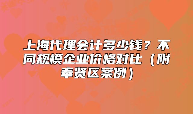 上海代理会计多少钱？不同规模企业价格对比（奉贤区案例）