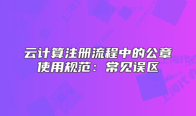 云计算注册流程中的公章使用规范:常见误区