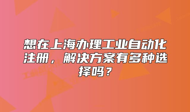 想在上海办理工业自动化注册,解决方案有多种选择吗?