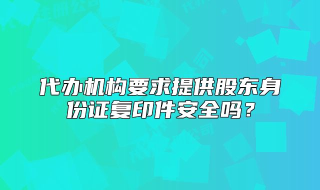 代办机构要求提供股东身份证复印件安全吗?