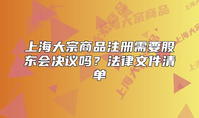 上海大宗商品注册需要股东会决议吗?法律文件清单