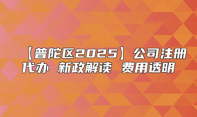 【普陀区2025】公司注册代办 新政解读 费用透明