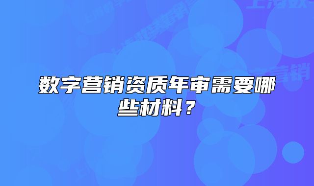 数字营销资质年审需要哪些材料?