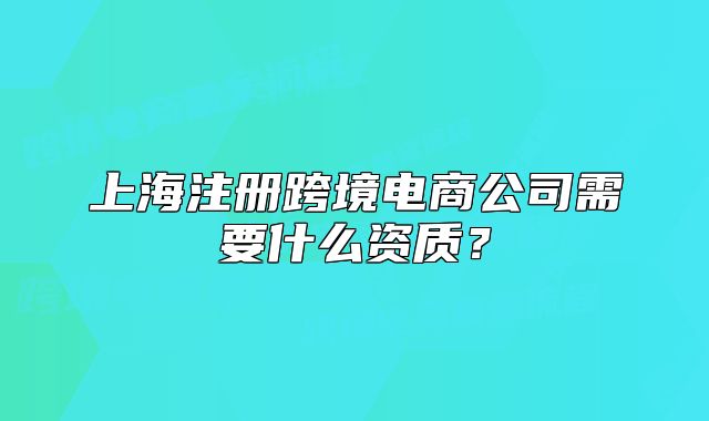 上海注册跨境电商公司需要什么资质?