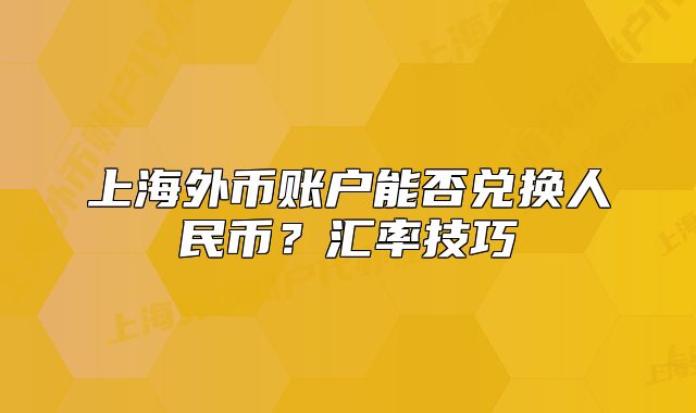 上海外币账户能否兑换人民币？汇率技巧