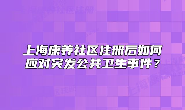 上海康养社区注册后如何应对突发公共卫生事件？