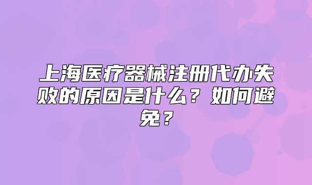 上海医疗器械注册代办失败的原因是什么？如何避免？