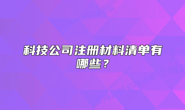 科技公司注册材料清单有哪些?