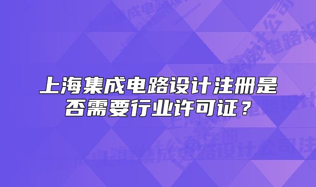 上海集成电路设计注册是否需要行业许可证?
