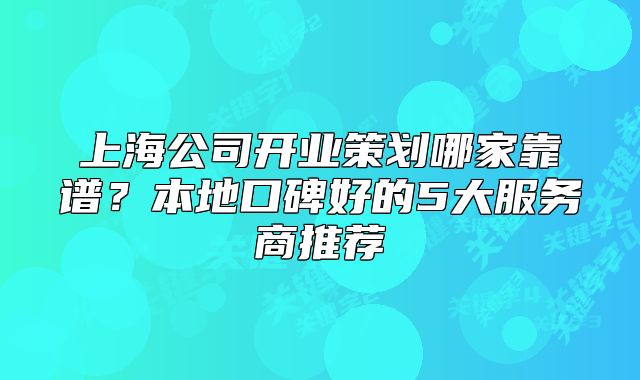 上海公司开业策划哪家靠谱？本地口碑好的5大服务商推荐