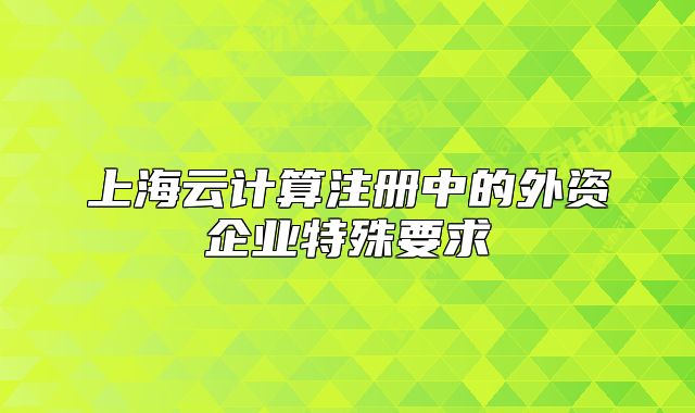 上海云计算注册中的外资企业特殊要求