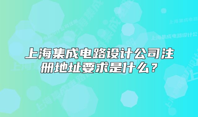 上海集成电路设计公司注册地址要求是什么?