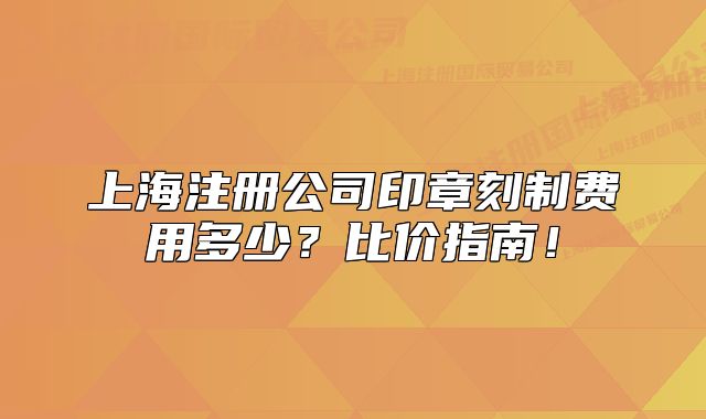 上海注册公司印章刻制费用多少?比价指南!