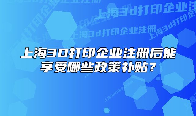 上海3D打印企业注册后能享受哪些政策补贴?