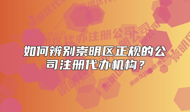 如何辨别崇明区正规的公司注册代办机构?