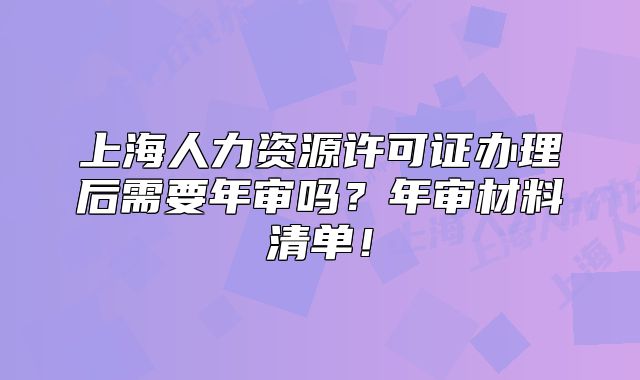 上海人力资源许可证办理后需要年审吗?年审材料清单!