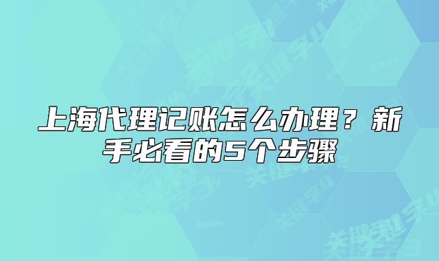 上海代理记账怎么办理?新手必看的5个步骤