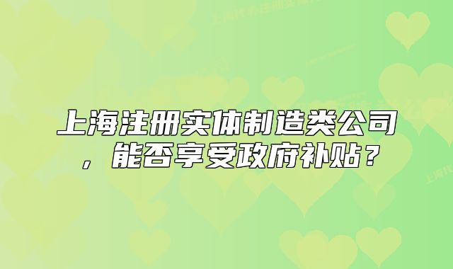 上海注册实体制造类公司，能否享受政府补贴？