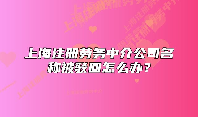 上海注册劳务中介公司名称被驳回怎么办?