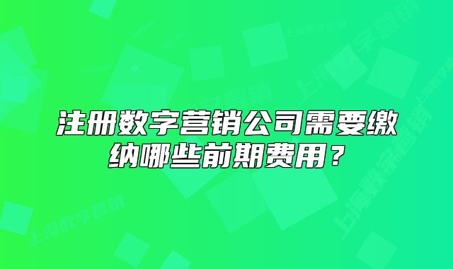 注册数字营销公司需要缴纳哪些前期费用?