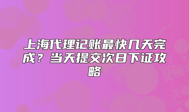 上海代理记账最快几天完成？当天提交次日下证攻略