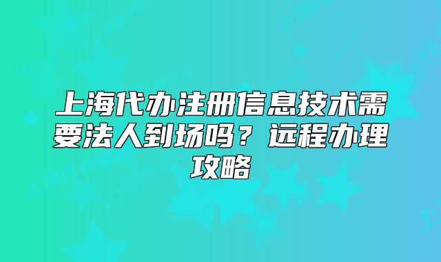 上海代办注册信息技术需要法人到场吗?远程办理攻略