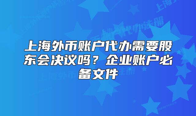 上海外币账户代办需要股东会决议吗?企业账户必备文件