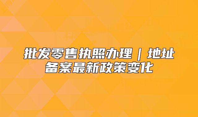 批发零售执照办理|地址备案最新政策变化