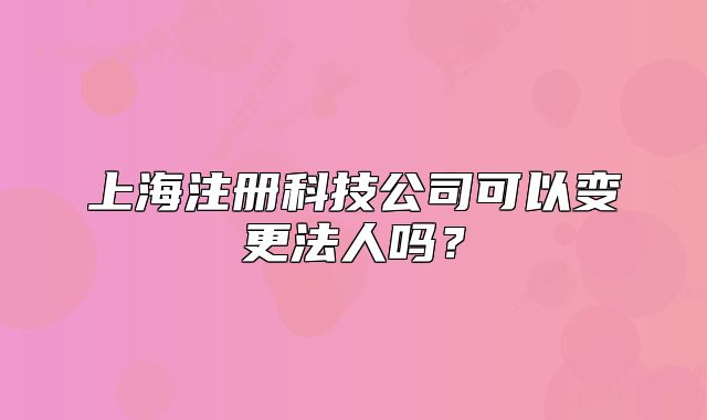 上海注册科技公司可以变更法人吗？