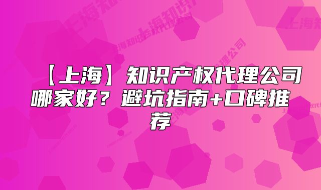 【上海】知识产权代理公司哪家好?避坑指南+口碑推荐