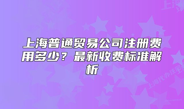 上海普通贸易公司注册费用多少？最新收费标准解析