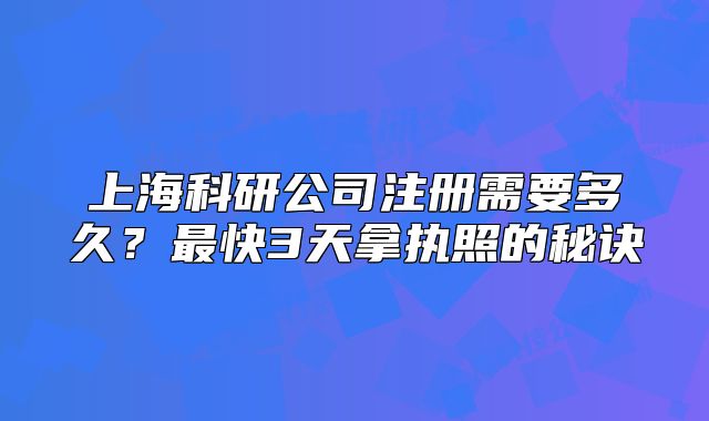 上海科研公司注册需要多久?最快3天拿执照的秘诀