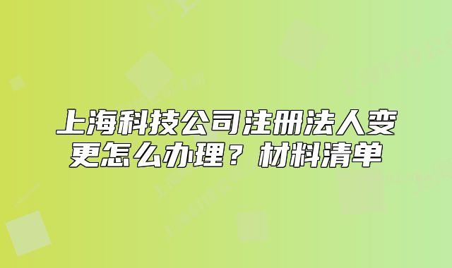 上海科技公司注册法人变更怎么办理?材料清单