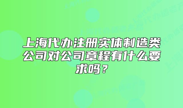 上海代办注册实体制造类公司对公司章程有什么要求吗?