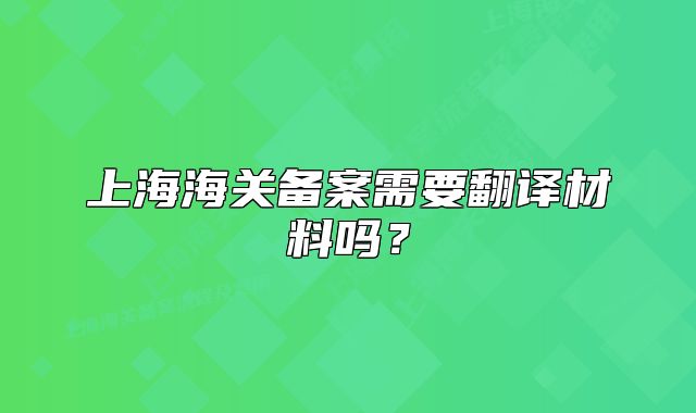 上海海关备案需要翻译材料吗?