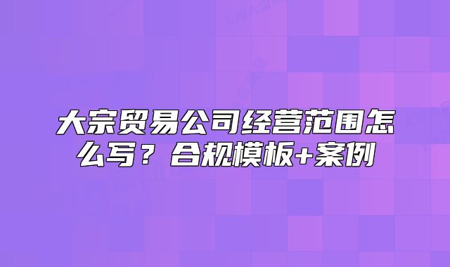大宗贸易公司经营范围怎么写?合规模板+案例