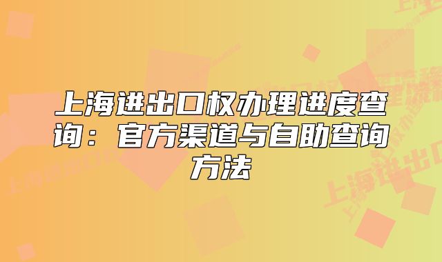 上海进出口权办理进度查询:官方渠道与自助查询方法