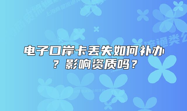 电子口岸卡丢失如何补办?影响资质吗?