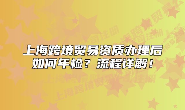 上海跨境贸易资质办理后如何年检?流程详解!