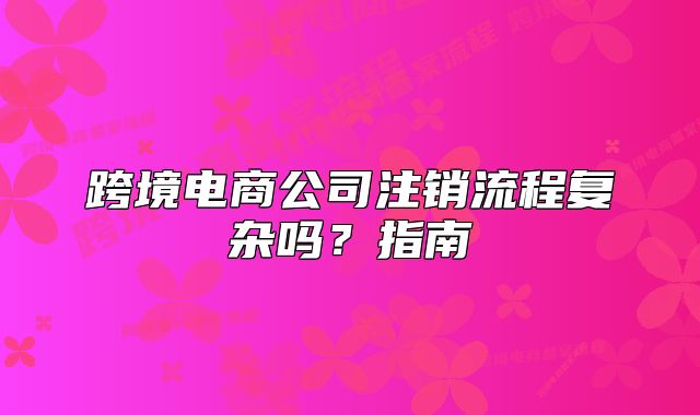 跨境电商公司注销流程复杂吗?指南