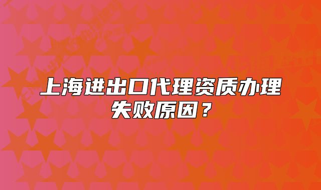 上海进出口代理资质办理失败原因?