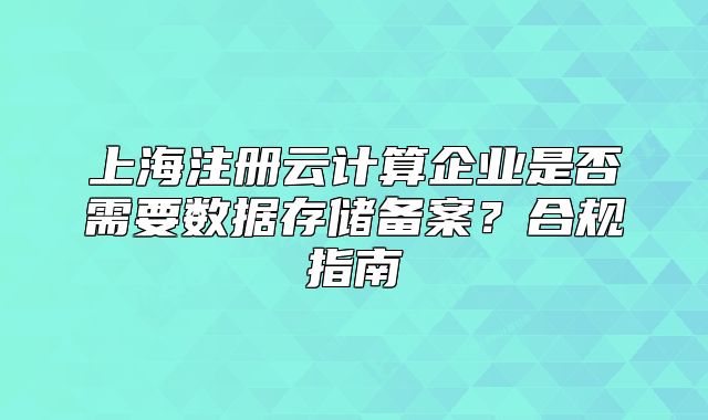 上海注册云计算企业是否需要数据存储备案?合规指南