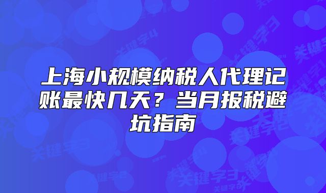 上海小规模纳税人代理记账最快几天?当月报税避坑指南