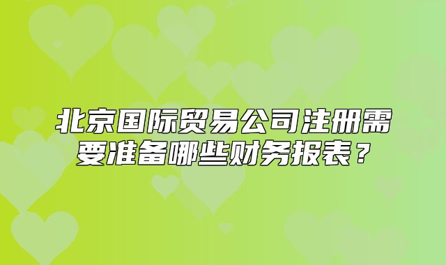 北京国际贸易公司注册需要准备哪些财务报表？